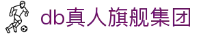 db真人旗舰集团 - 旗舰品质打造沉浸式互动体验